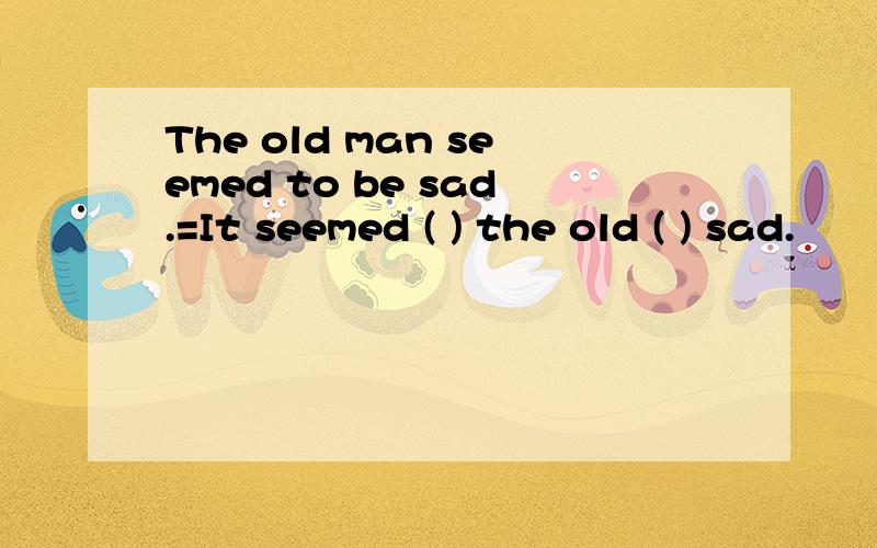 The old man seemed to be sad.=It seemed ( ) the old ( ) sad.