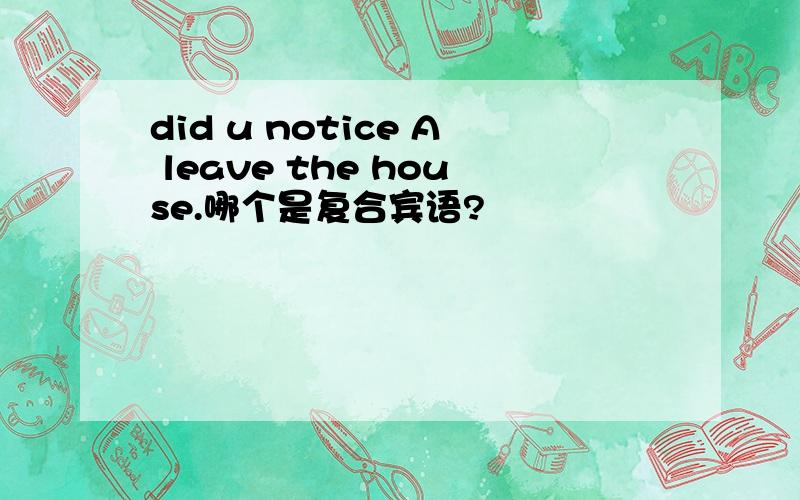 did u notice A leave the house.哪个是复合宾语?