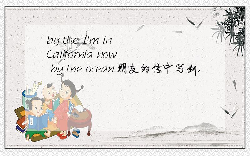 by the I'm in California now by the ocean.朋友的信中写到,