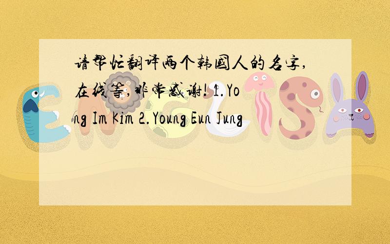 请帮忙翻译两个韩国人的名字,在线等,非常感谢! 1.Yong Im Kim 2.Young Eun Jung