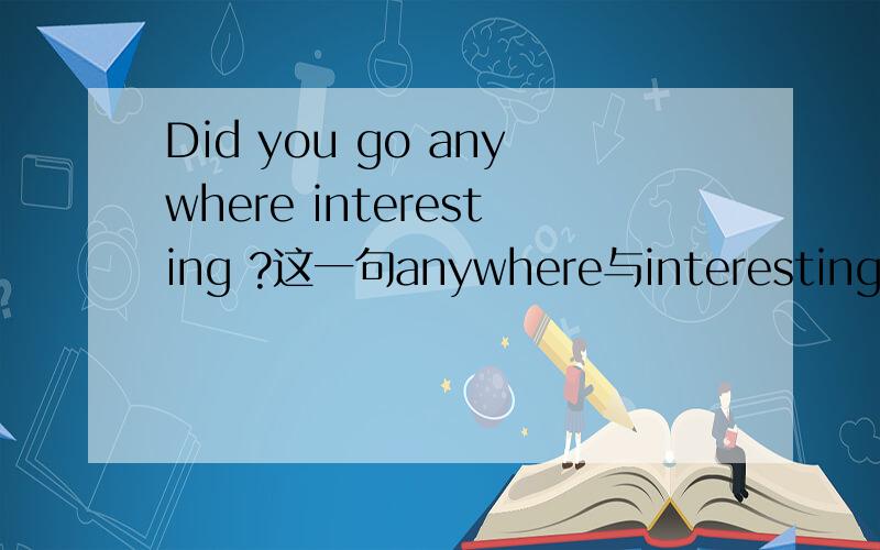Did you go anywhere interesting ?这一句anywhere与interesting是什么成分