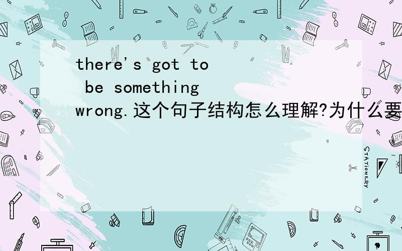 there's got to be something wrong.这个句子结构怎么理解?为什么要加to be结构?去掉不可以吗?