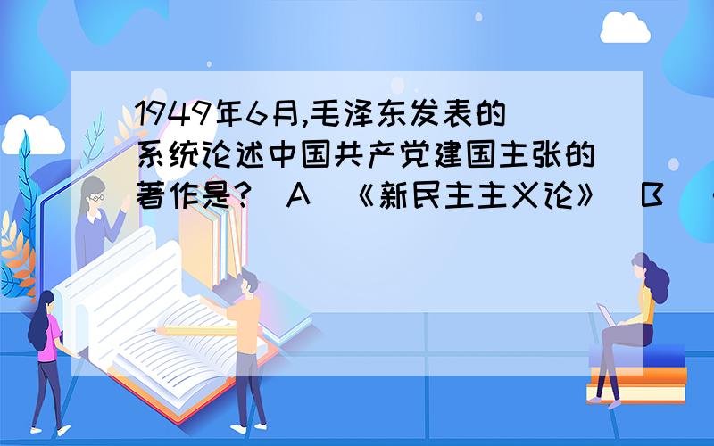 1949年6月,毛泽东发表的系统论述中国共产党建国主张的著作是?(A)《新民主主义论》(B)《目前形势和我们的任务》(C)《论联合政府》（D）《论人民民主专政》