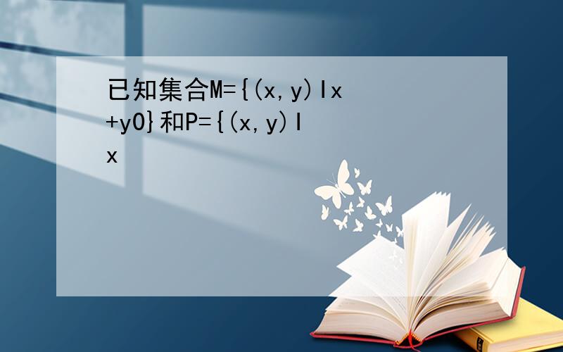 已知集合M={(x,y)Ix+y0}和P={(x,y)Ix