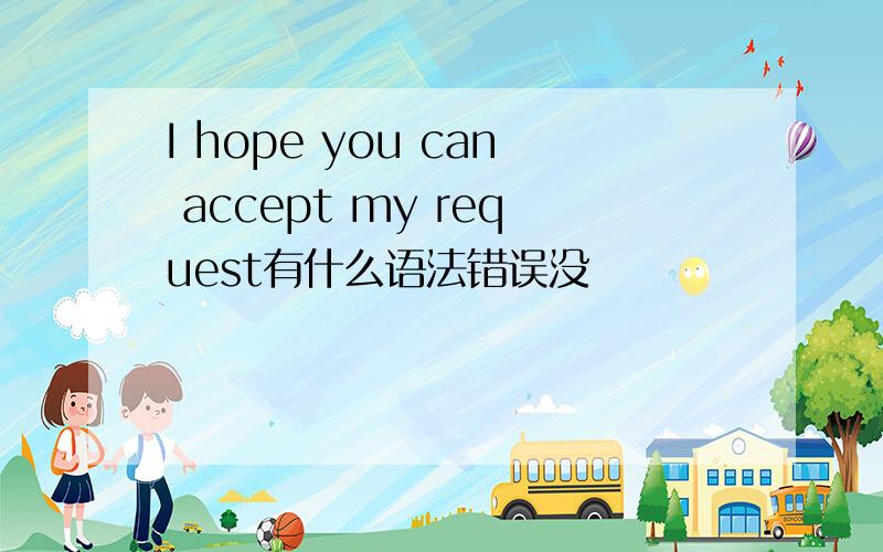 I hope you can accept my request有什么语法错误没