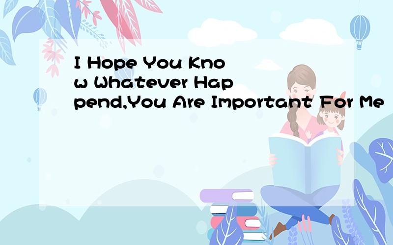 I Hope You Know Whatever Happend,You Are Important For Me