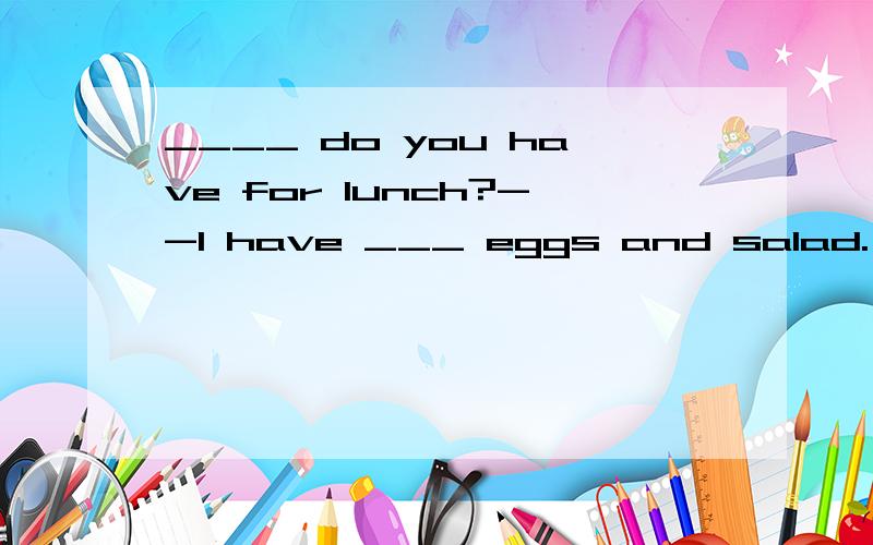 ____ do you have for lunch?--I have ___ eggs and salad.