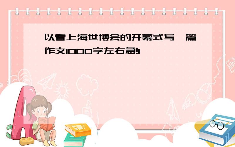 以看上海世博会的开幕式写一篇作文1000字左右急!1
