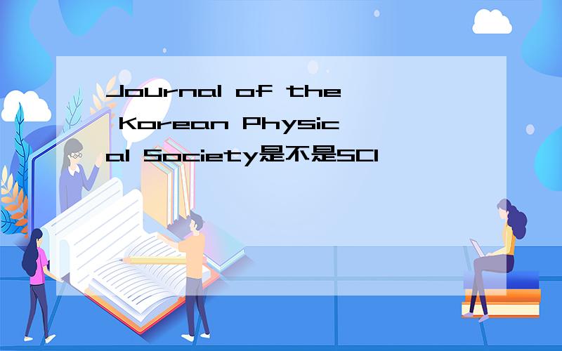 Journal of the Korean Physical Society是不是SCI