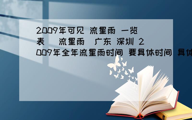 2009年可见 流星雨 一览表 （流星雨）广东 深圳 2009年全年流星雨时间 要具体时间 具体到“日” 不管大型流星雨 或者 小型流星雨都可以!