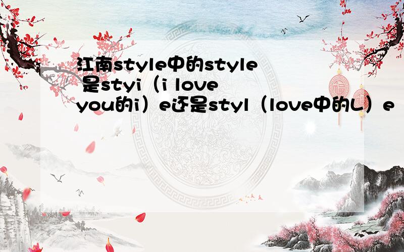 江南style中的style 是styi（i love you的i）e还是styl（love中的L）e