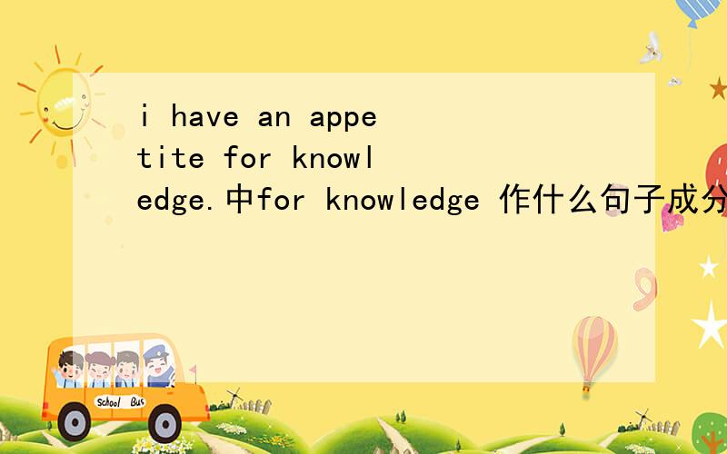 i have an appetite for knowledge.中for knowledge 作什么句子成分?或者帮我把这个句子的成分分析一下