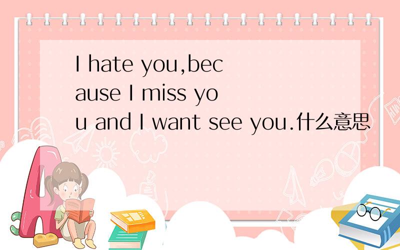 I hate you,because I miss you and I want see you.什么意思