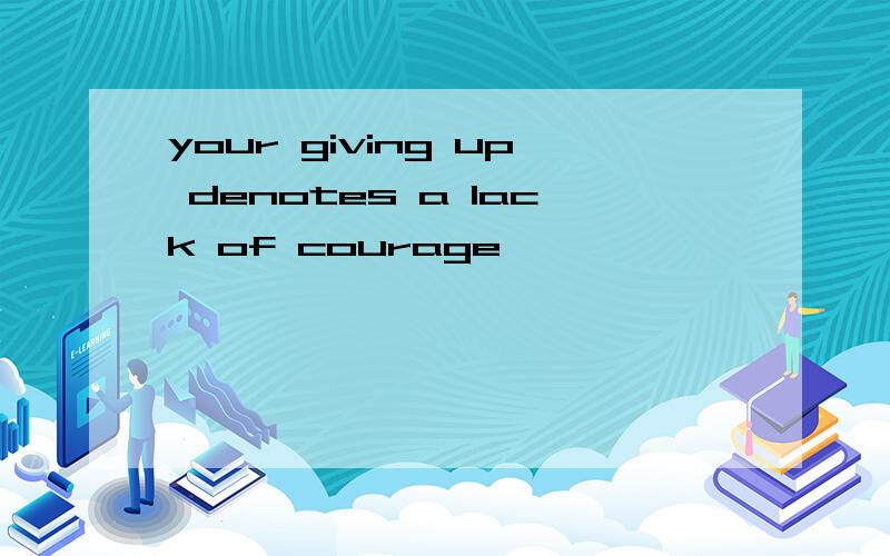 your giving up denotes a lack of courage
