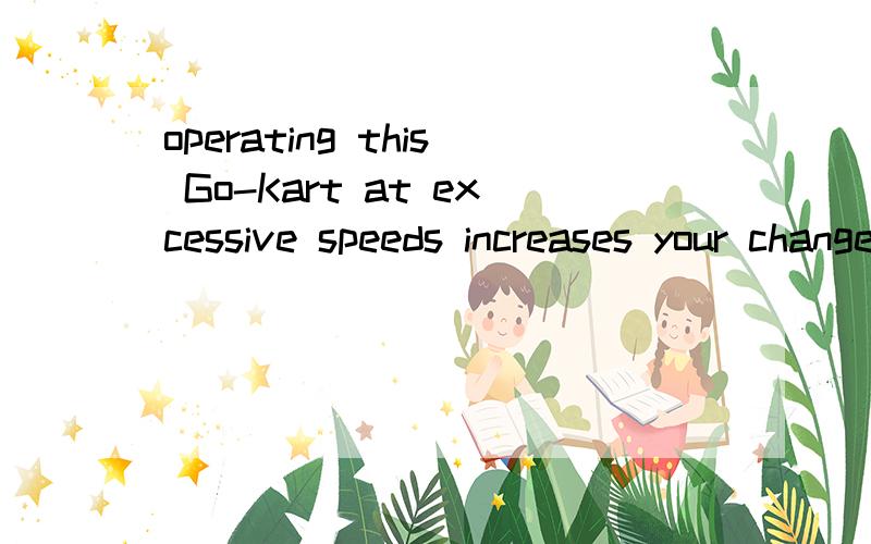 operating this Go-Kart at excessive speeds increases your changes of losing control of theGo-kart,是一本机械书上的一段警示语.