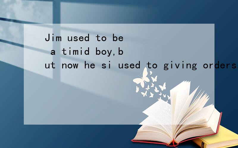 Jim used to be a timid boy,but now he si used to giving orders.giving orders在此句中是什么意思?