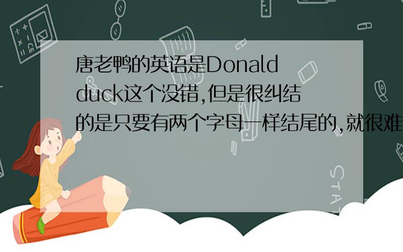 唐老鸭的英语是Donald duck这个没错,但是很纠结的是只要有两个字母一样结尾的,就很难读（详见补充特别是d结尾d开头的,还有t结尾t开头的,只读后面那个可不就可以呢,高手们快进来吧,热心肠