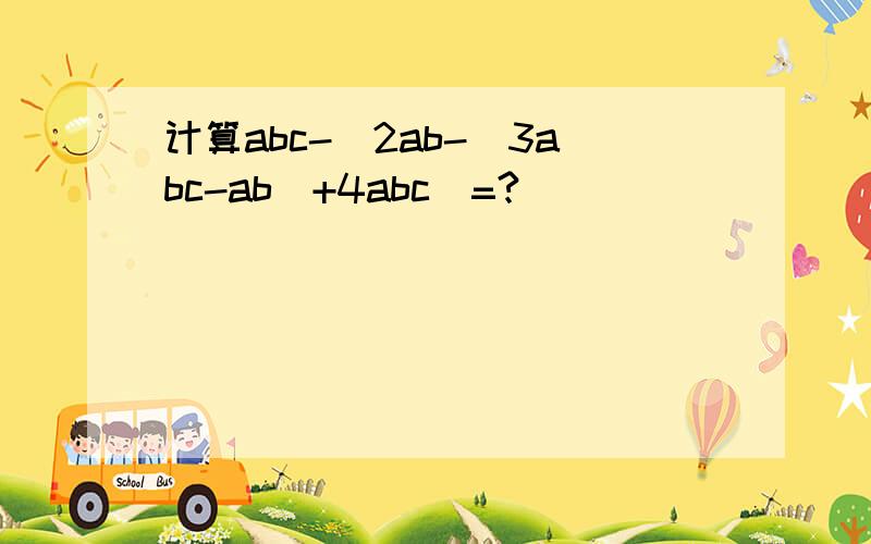 计算abc-[2ab-(3abc-ab)+4abc]=?
