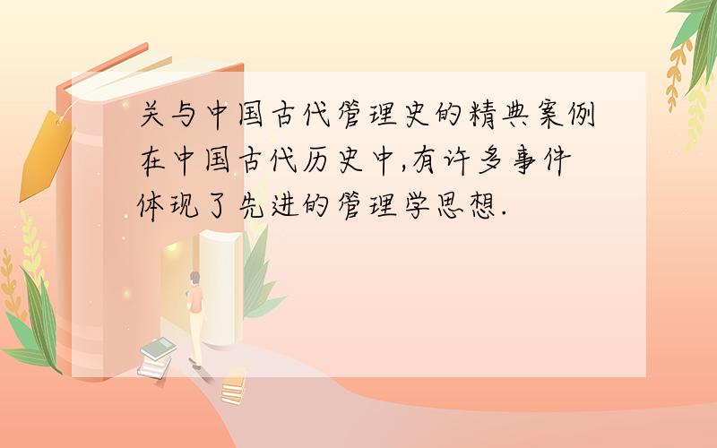 关与中国古代管理史的精典案例在中国古代历史中,有许多事件体现了先进的管理学思想.