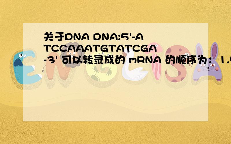 关于DNA DNA:5'-ATCCAAATGTATCGA-3' 可以转录成的 mRNA 的顺序为：1.5'-UAGGUUUACAUAGCU-3' 0% 2.5'-UCGAUACAUUUGGAU-3' 3.5'-TCGATACATTTGGAT-3' 4.5'-UGCUAUAGACAAACCAU-3' 5.5'-TAGGTTTACATAGCT-3' 选1对,但是正确答案说 2 也对,为什么?