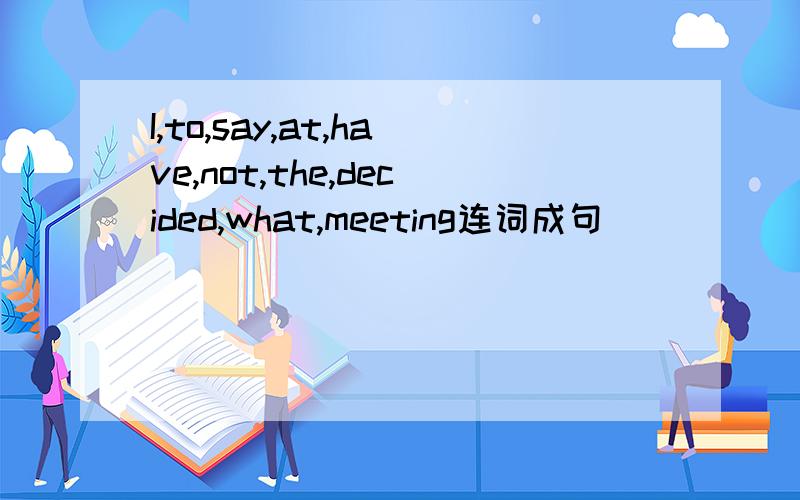 I,to,say,at,have,not,the,decided,what,meeting连词成句
