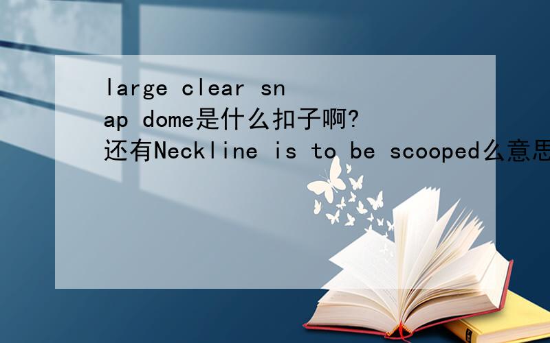 large clear snap dome是什么扣子啊?还有Neckline is to be scooped么意思?