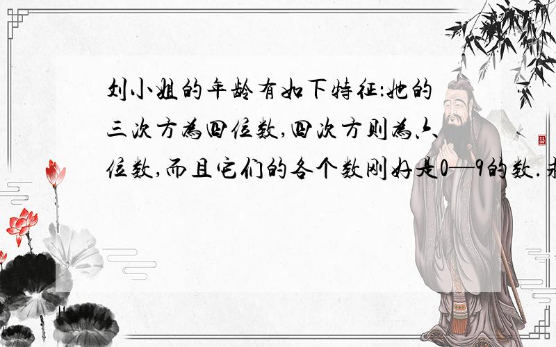 刘小姐的年龄有如下特征：她的三次方为四位数,四次方则为六位数,而且它们的各个数刚好是0—9的数.求刘小姐的年龄.