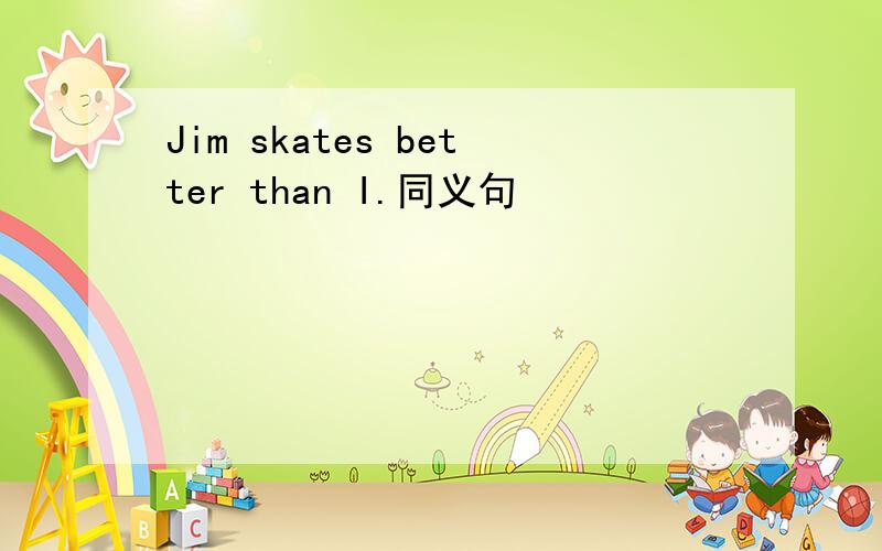 Jim skates better than I.同义句