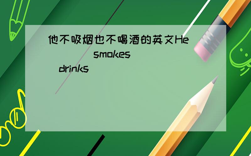 他不吸烟也不喝酒的英文He_____smokes_____drinks