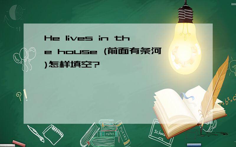 He lives in the house (前面有条河)怎样填空?