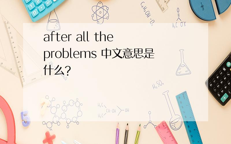 after all the problems 中文意思是什么?