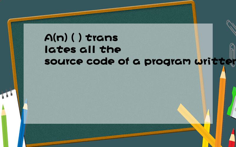 A(n) ( ) translates all the source code of a program written in a hiA(n) (    ) translates all the source code of a program written in a high-level language into object code prior to the execution of th programA、interpreter         B、compiler C