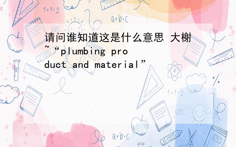 请问谁知道这是什么意思 大榭~“plumbing product and material”