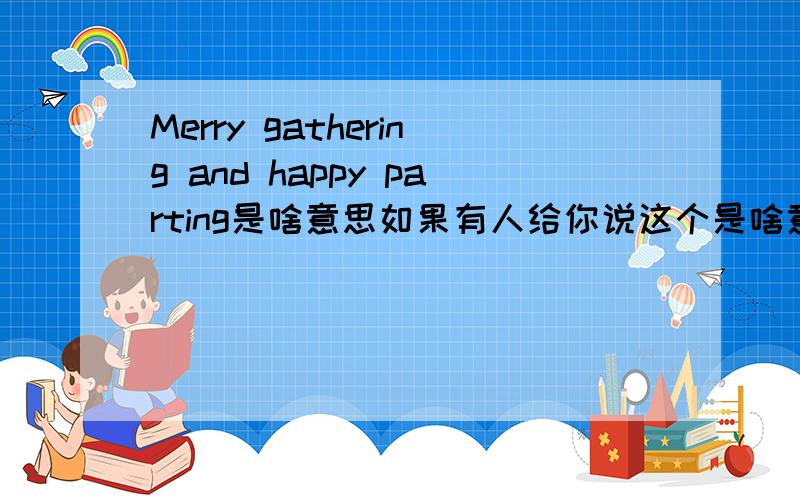 Merry gathering and happy parting是啥意思如果有人给你说这个是啥意思？