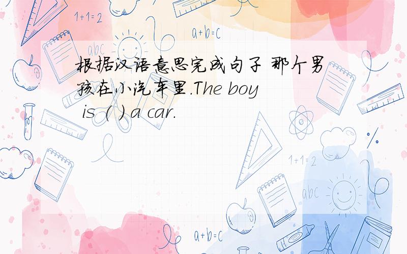 根据汉语意思完成句子 那个男孩在小汽车里.The boy is ( ) a car.