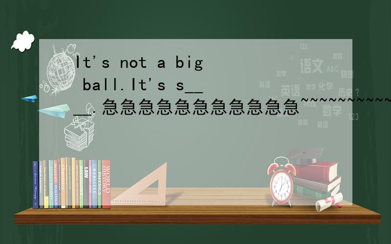 It's not a big ball.It's s____.急急急急急急急急急急急~~~~~~~~~~~~~~~~~