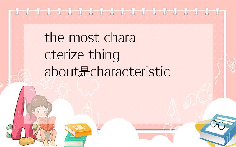 the most characterize thing about是characteristic