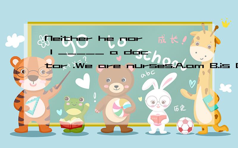 Neither he nor I _____ a doctor .We are nurses.A.am B.is C.are D.he