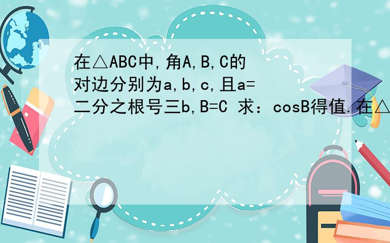 在△ABC中,角A,B,C的对边分别为a,b,c,且a=二分之根号三b,B=C 求：cosB得值.在△ABC中,角A,B,C的对边分别为a,b,c,且a=二分之根号三b,B=C求：cosB得值.设函数f（x）=sin（2x+B）求f（六分之π）得值
