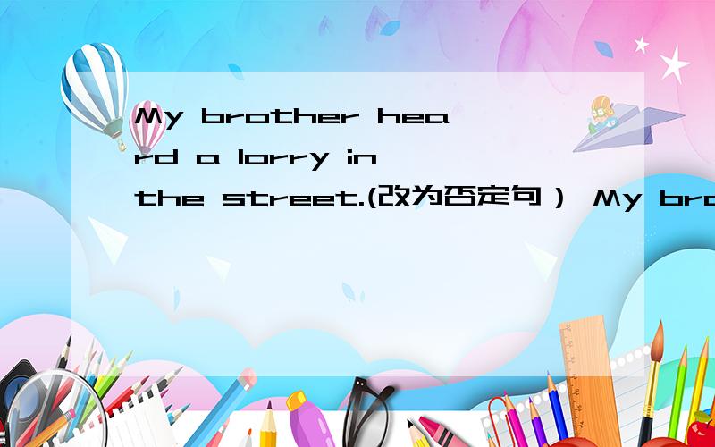 My brother heard a lorry in the street.(改为否定句） My brother------- -------a lorry in the street