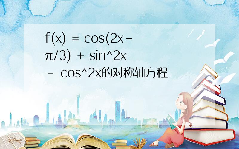 f(x) = cos(2x-π/3) + sin^2x - cos^2x的对称轴方程