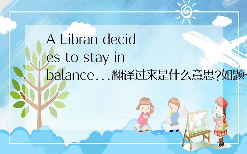 A Libran decides to stay in balance...翻译过来是什么意思?如题一楼有点太字面意思了。。。二楼的为何这样解释呢？