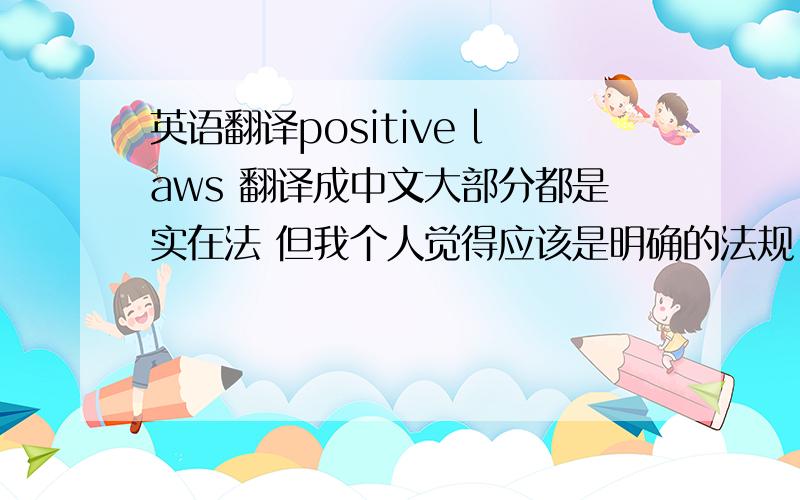 英语翻译positive laws 翻译成中文大部分都是实在法 但我个人觉得应该是明确的法规 最合适的对应中文应该是?