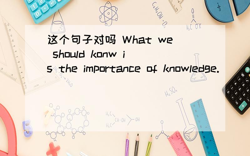 这个句子对吗 What we should konw is the importance of knowledge.