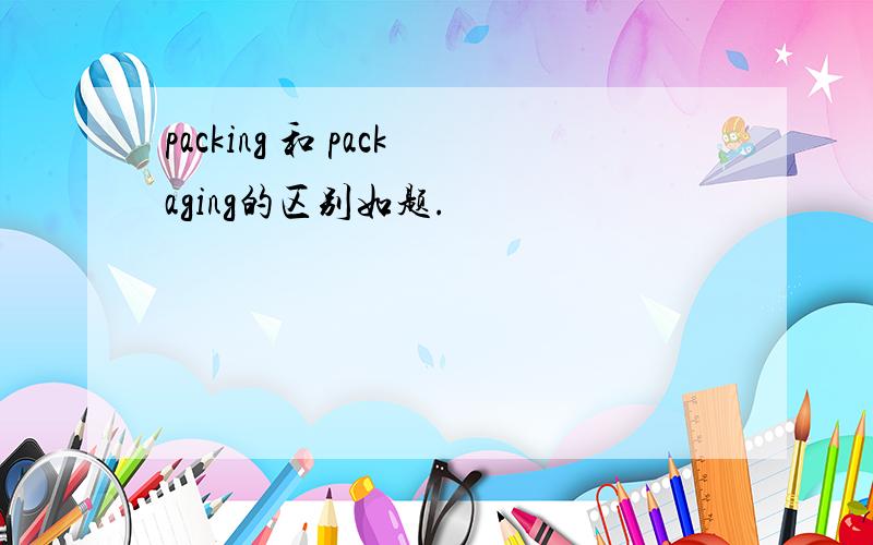 packing 和 packaging的区别如题.