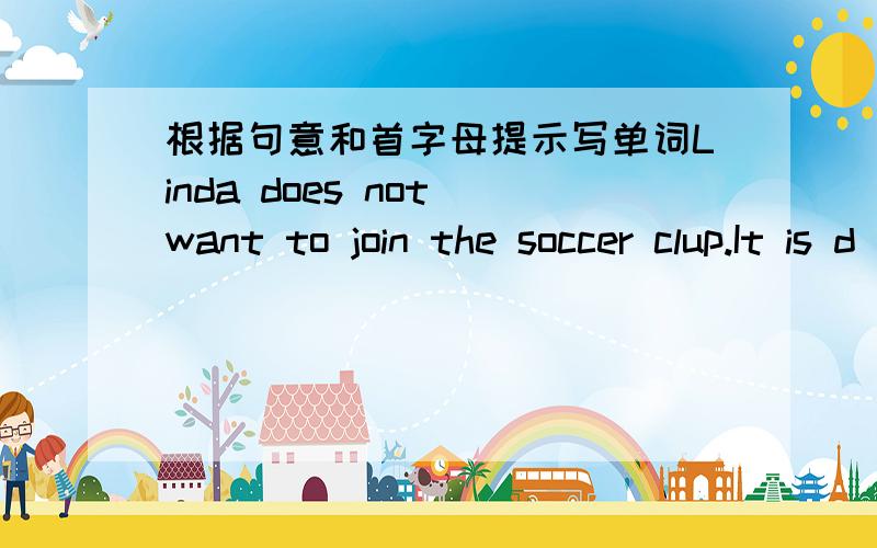 根据句意和首字母提示写单词Linda does not want to join the soccer clup.It is d(   ) for her