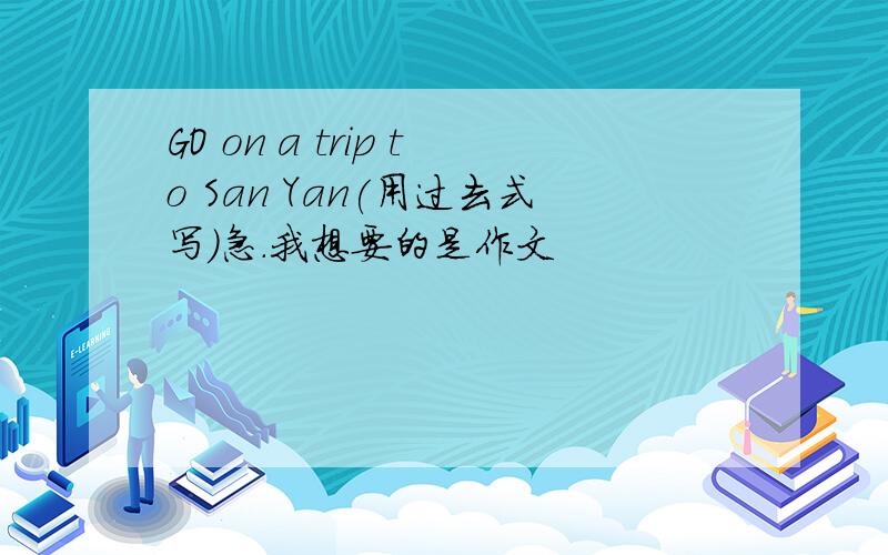 GO on a trip to San Yan(用过去式写)急.我想要的是作文