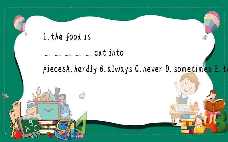 1.the food is _____cut into piecesA.hardly B.always C.never D.sometimes 2.the rice grows there very easily _____there is much rain in the country .A.so B.if C.because D.until