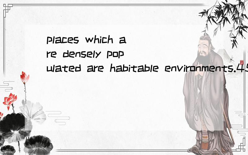 places which are densely populated are habitable environments.4578 这句话怎么翻译啊?places which are densely populated 翻译成：人口稠密的地方.那么+are habitable environments.是不是翻译成：人口稠密的地方是适合居