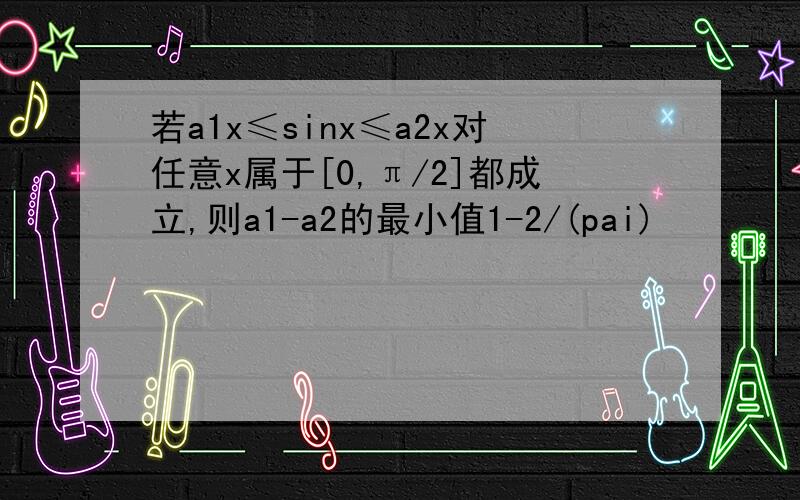 若a1x≤sinx≤a2x对任意x属于[0,π/2]都成立,则a1-a2的最小值1-2/(pai)